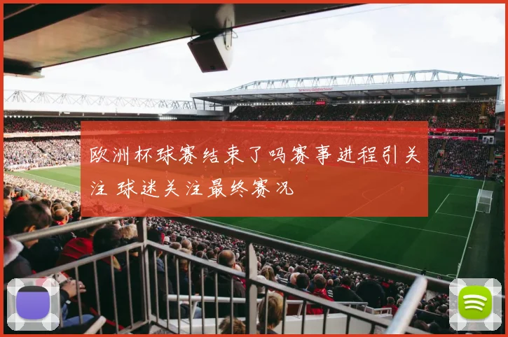 欧洲杯球赛结束了吗赛事进程引关注 球迷关注最终赛况