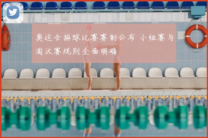 奥运会排球比赛赛制公布 小组赛与淘汰赛规则全面明确