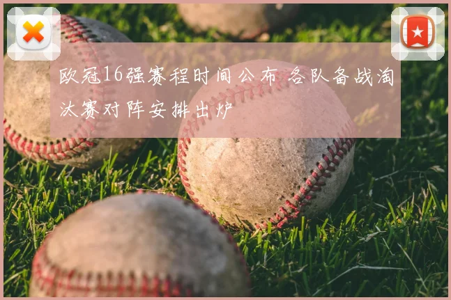 欧冠16强赛程时间公布 各队备战淘汰赛对阵安排出炉