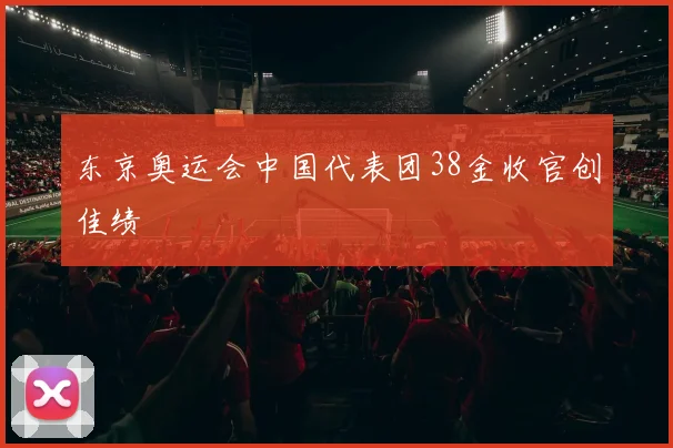 东京奥运会中国代表团38金收官创佳绩