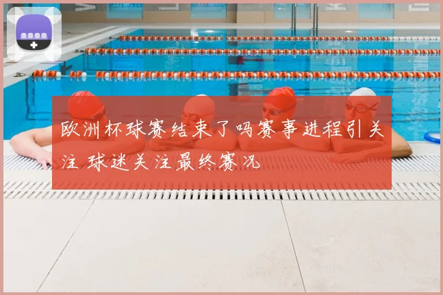 欧洲杯球赛结束了吗赛事进程引关注 球迷关注最终赛况
