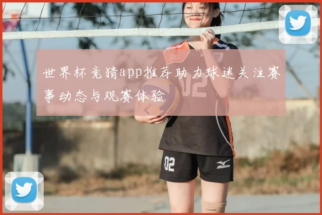 世界杯竞猜app推荐助力球迷关注赛事动态与观赛体验