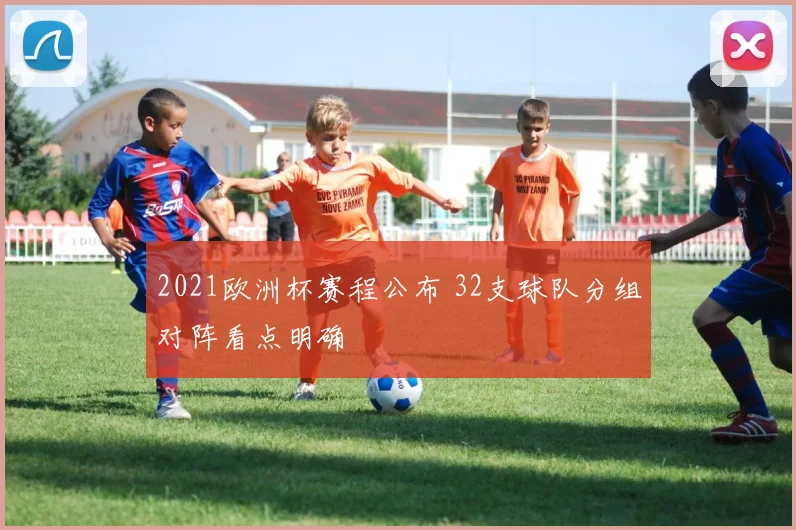 2021欧洲杯赛程公布 32支球队分组对阵看点明确