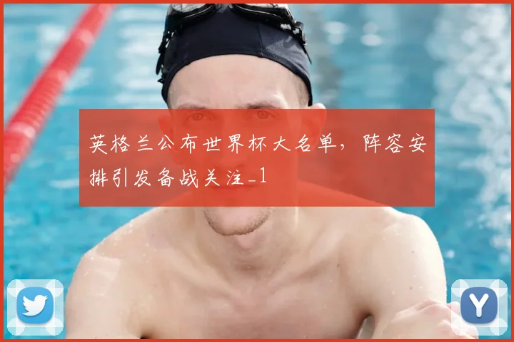 英格兰公布世界杯大名单，阵容安排引发备战关注_1