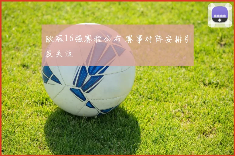 欧冠16强赛程公布 赛事对阵安排引发关注