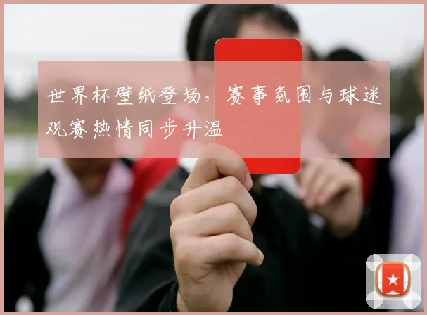 世界杯壁纸登场，赛事氛围与球迷观赛热情同步升温