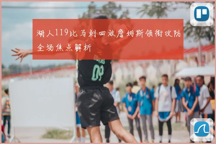 湖人119比马刺回放詹姆斯领衔攻防全场焦点解析