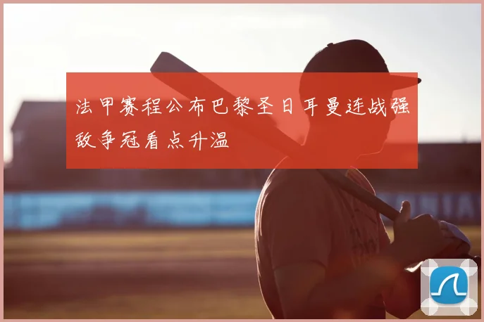 法甲赛程公布巴黎圣日耳曼连战强敌争冠看点升温