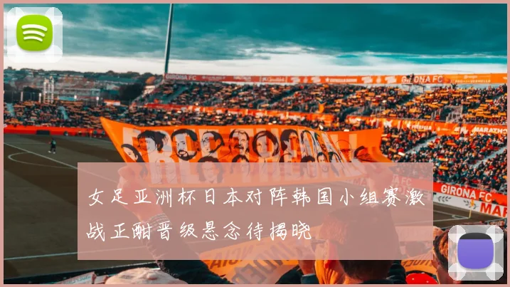 女足亚洲杯日本对阵韩国小组赛激战正酣晋级悬念待揭晓