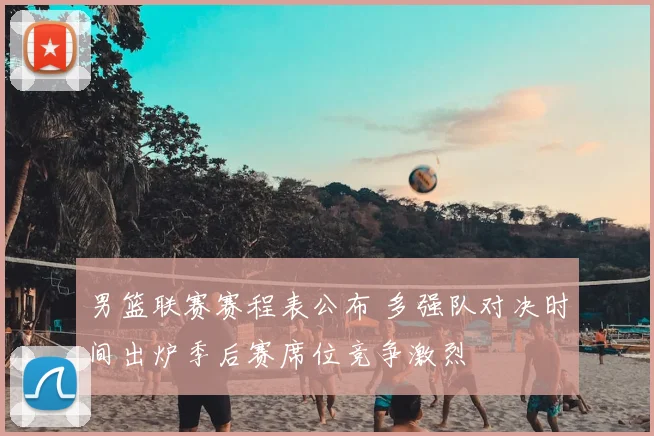 男篮联赛赛程表公布 多强队对决时间出炉季后赛席位竞争激烈