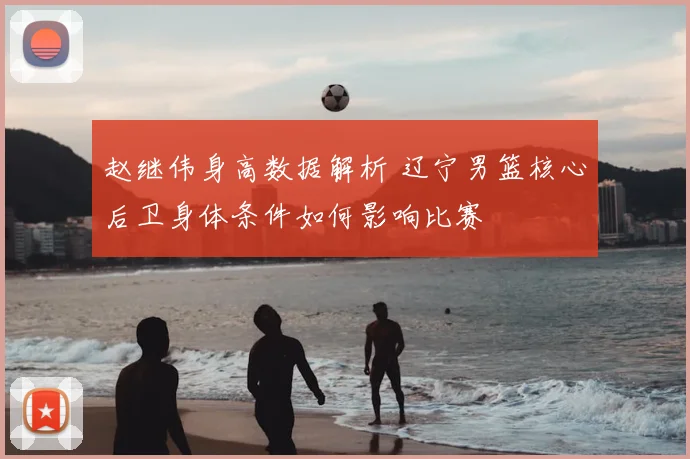 赵继伟身高数据解析 辽宁男篮核心后卫身体条件如何影响比赛