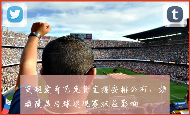 英超爱奇艺免费直播安排公布，频道覆盖与球迷观赛权益影响