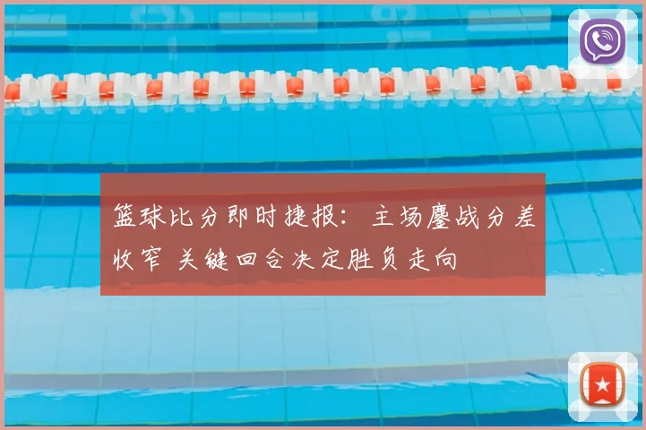 篮球比分即时捷报：主场鏖战分差收窄 关键回合决定胜负走向
