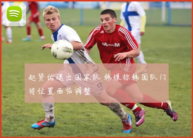 赵贤佑退出国家队 韩媒称韩国队门将位置面临调整