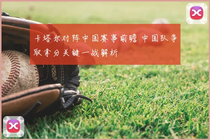 卡塔尔对阵中国赛事前瞻 中国队争取拿分关键一战解析