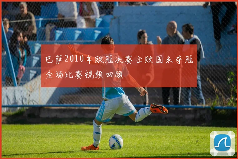 巴萨2010年欧冠决赛击败国米夺冠全场比赛视频回顾