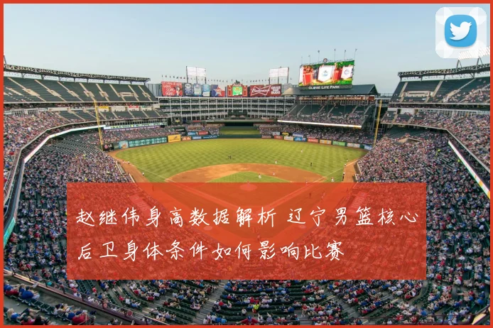 赵继伟身高数据解析 辽宁男篮核心后卫身体条件如何影响比赛