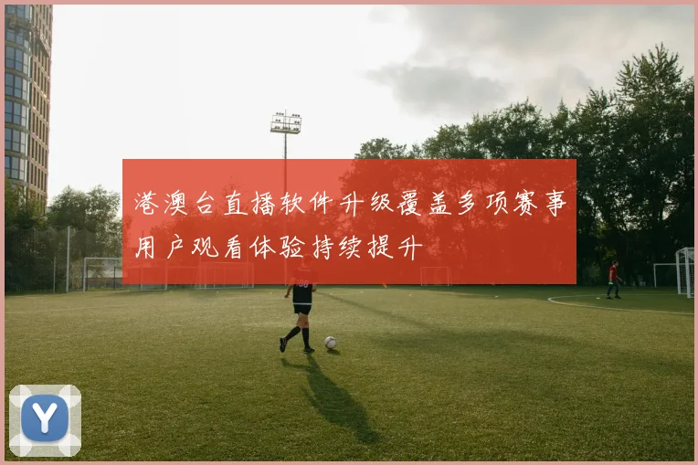 港澳台直播软件升级覆盖多项赛事用户观看体验持续提升