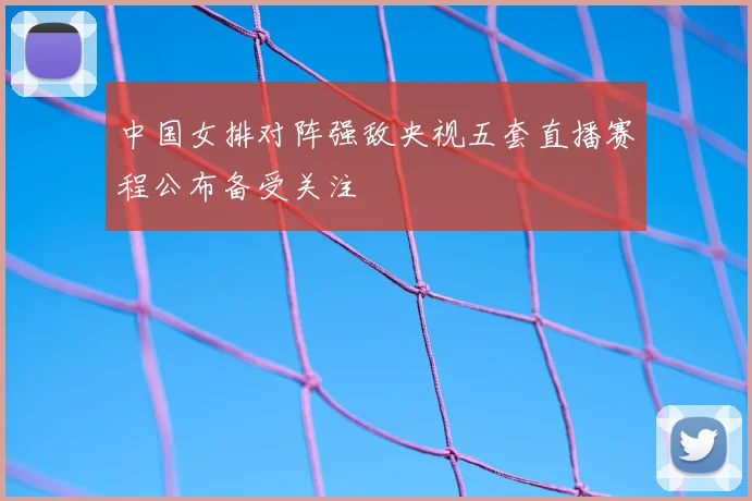 中国女排对阵强敌央视五套直播赛程公布备受关注