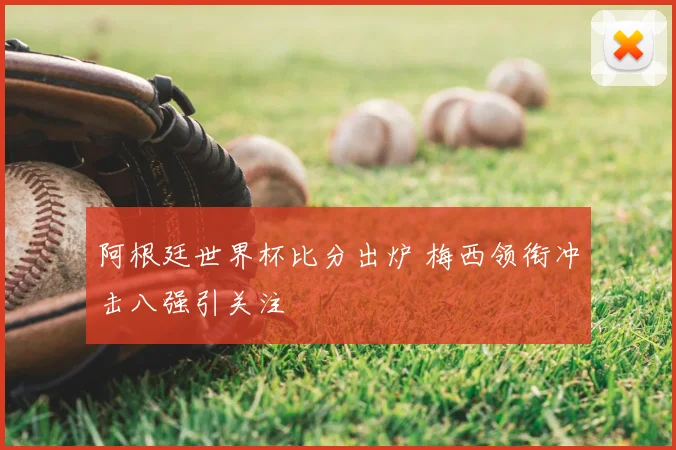 阿根廷世界杯比分出炉 梅西领衔冲击八强引关注