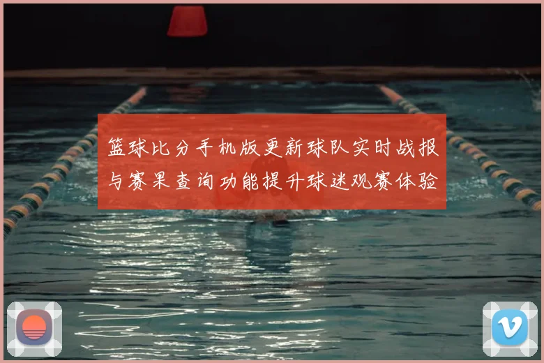 篮球比分手机版更新球队实时战报与赛果查询功能提升球迷观赛体验