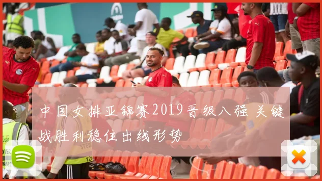 中国女排亚锦赛2019晋级八强 关键战胜利稳住出线形势