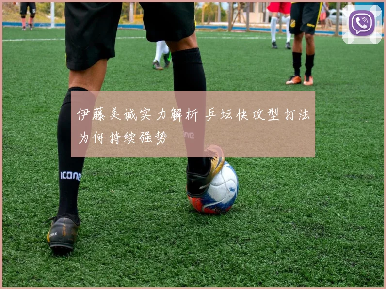 伊藤美诚实力解析 乒坛快攻型打法为何持续强势