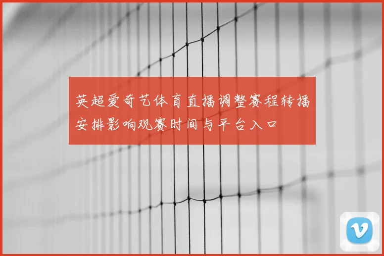 英超爱奇艺体育直播调整赛程转播安排影响观赛时间与平台入口