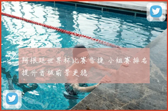 阿根廷世界杯比赛告捷 小组赛排名提升晋级前景更稳