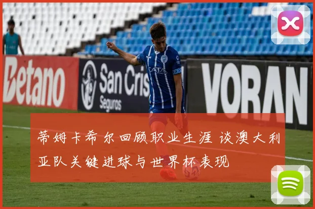 蒂姆卡希尔回顾职业生涯 谈澳大利亚队关键进球与世界杯表现