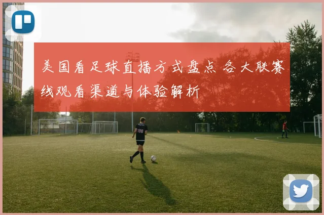 美国看足球直播方式盘点 各大联赛线观看渠道与体验解析