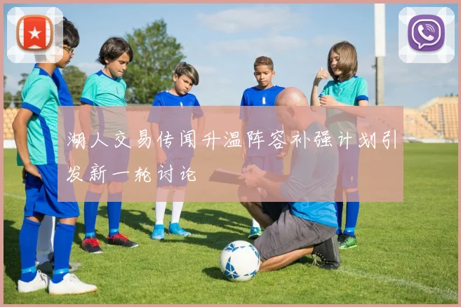 湖人交易传闻升温阵容补强计划引发新一轮讨论