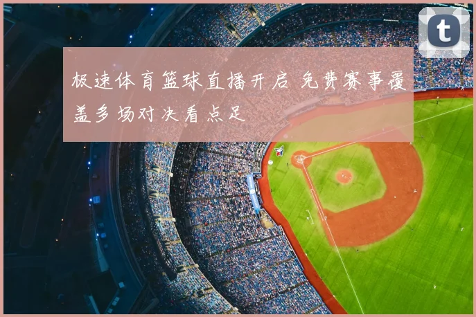 极速体育篮球直播开启 免费赛事覆盖多场对决看点足