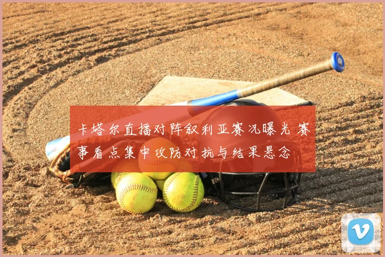 卡塔尔直播对阵叙利亚赛况曝光 赛事看点集中攻防对抗与结果悬念