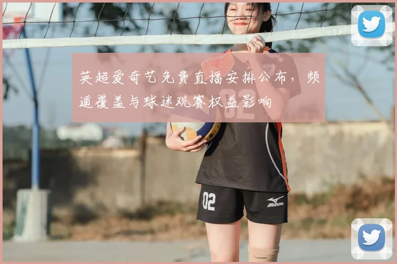 英超爱奇艺免费直播安排公布，频道覆盖与球迷观赛权益影响