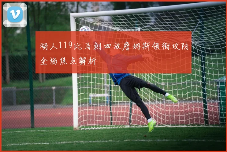 湖人119比马刺回放詹姆斯领衔攻防全场焦点解析