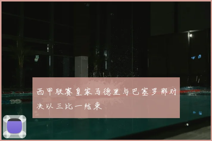 西甲联赛皇家马德里与巴塞罗那对决以三比一结束