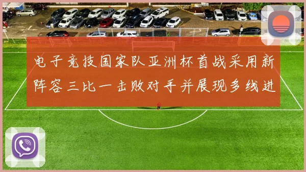 电子竞技国家队亚洲杯首战采用新阵容三比一击败对手并展现多线进攻亮点