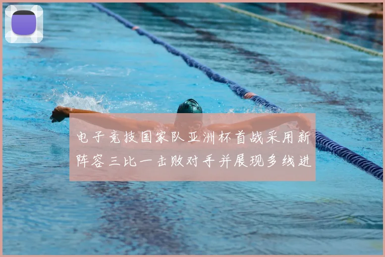 电子竞技国家队亚洲杯首战采用新阵容三比一击败对手并展现多线进攻亮点