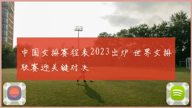 中国女排赛程表2023出炉 世界女排联赛迎关键对决