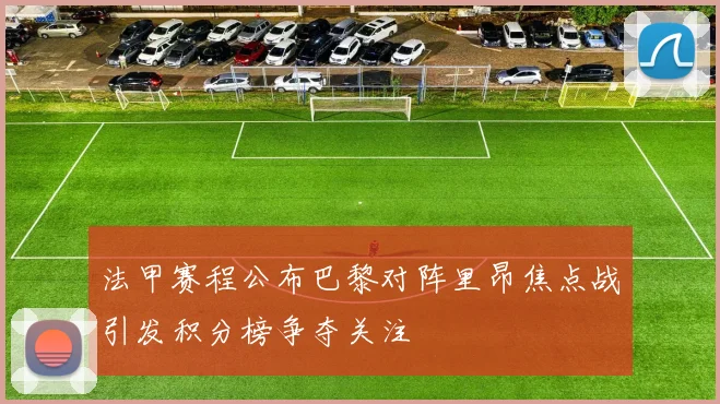 法甲赛程公布巴黎对阵里昂焦点战引发积分榜争夺关注