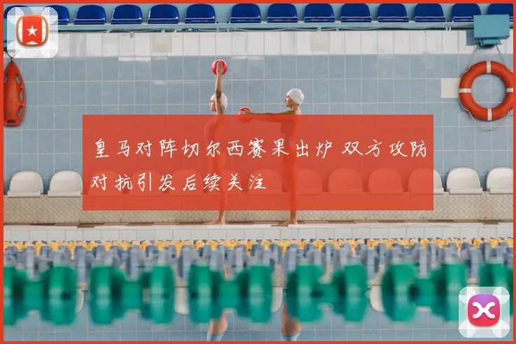 皇马对阵切尔西赛果出炉 双方攻防对抗引发后续关注