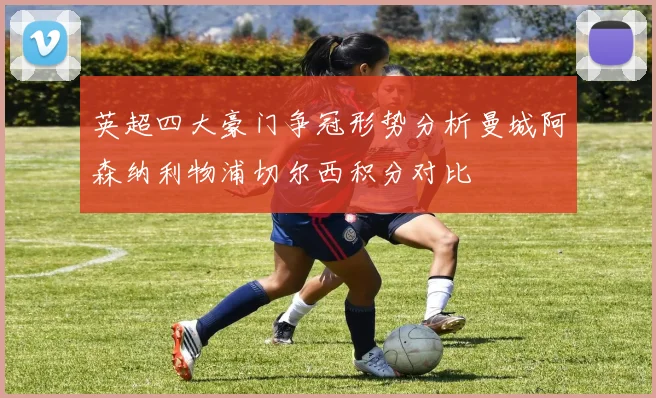 英超四大豪门争冠形势分析曼城阿森纳利物浦切尔西积分对比