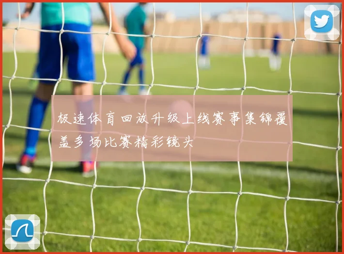 极速体育回放升级上线赛事集锦覆盖多场比赛精彩镜头