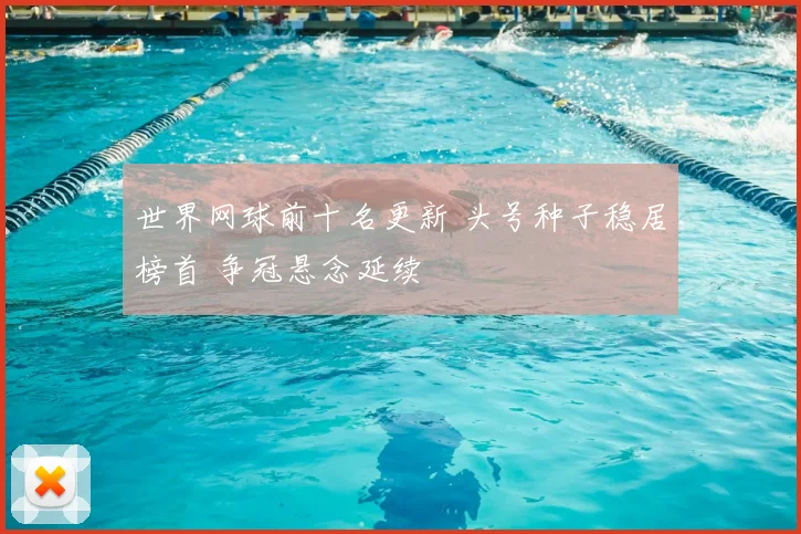 世界网球前十名更新 头号种子稳居榜首 争冠悬念延续
