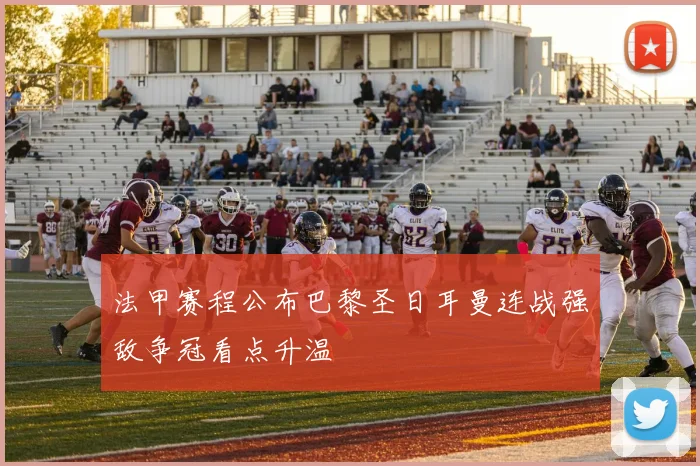 法甲赛程公布巴黎圣日耳曼连战强敌争冠看点升温
