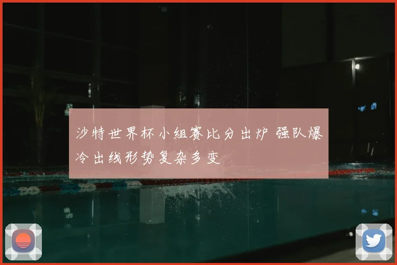 沙特世界杯小组赛比分出炉 强队爆冷出线形势复杂多变