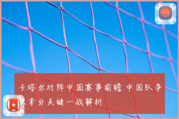卡塔尔对阵中国赛事前瞻 中国队争取拿分关键一战解析