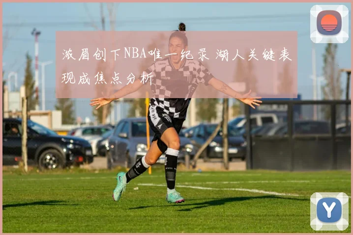 浓眉创下NBA唯一纪录 湖人关键表现成焦点分析