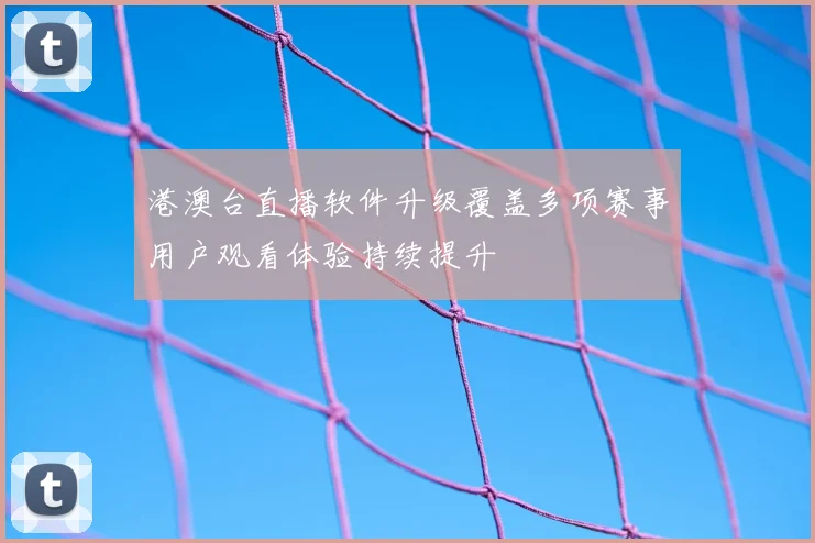 港澳台直播软件升级覆盖多项赛事用户观看体验持续提升